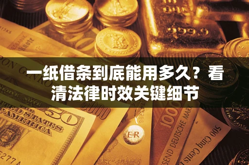 北京一纸借条到底能用多久？看清法律时效关键细节