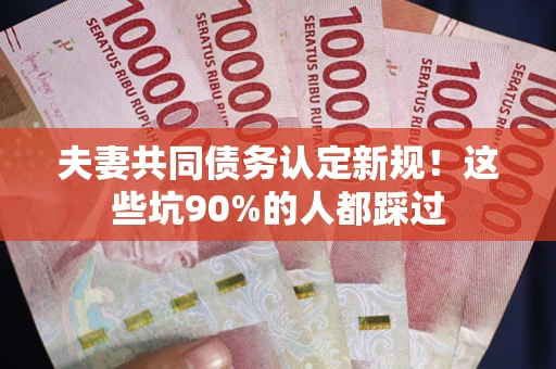 北京夫妻共同债务认定新规！这些坑90%的人都踩过