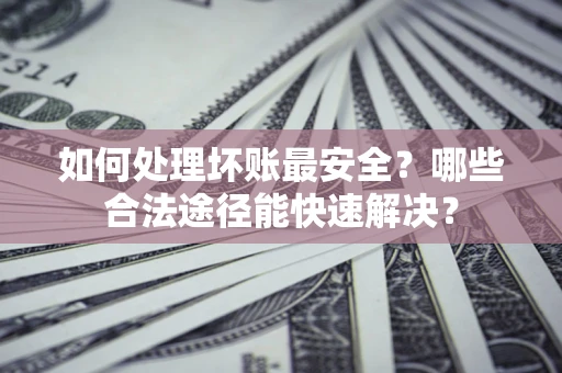 北京如何处理坏账最安全？哪些合法途径能快速解决？