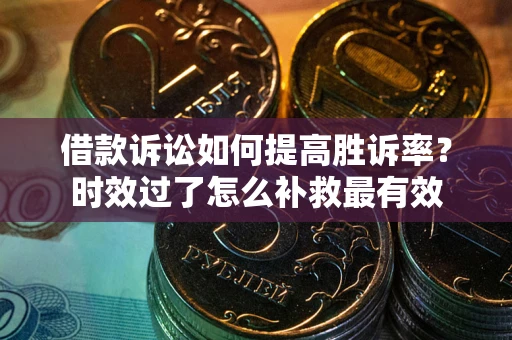 北京借款诉讼如何提高胜诉率？时效过了怎么补救最有效