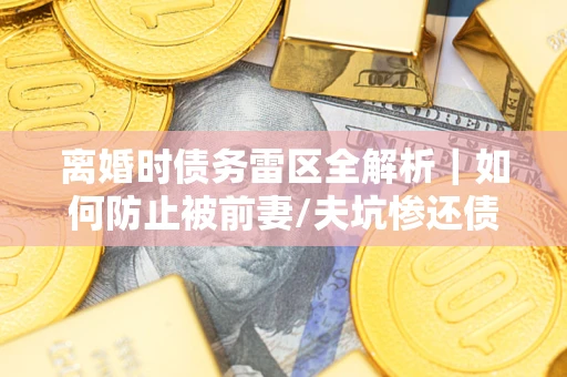 北京离婚时债务雷区全解析｜如何防止被前妻/夫坑惨还债？