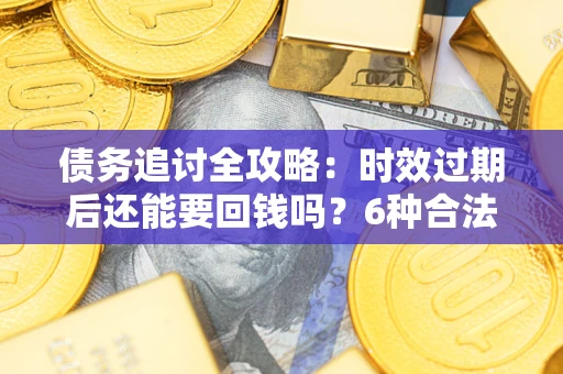 北京债务追讨全攻略：时效过期后还能要回钱吗？6种合法手段助你维权