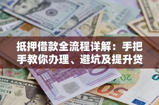 北京抵押借款全流程详解：手把手教你办理、避坑及提升贷款额度