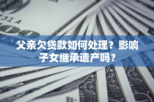 北京父亲欠贷款如何处理?影响子女继承遗产吗? 北京父亲欠贷款如何处理?影响子女继承遗产吗?