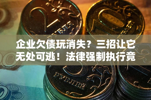 北京企业欠债玩消失？三招让它无处可逃！法律强制执行竟比讨债公司还狠？