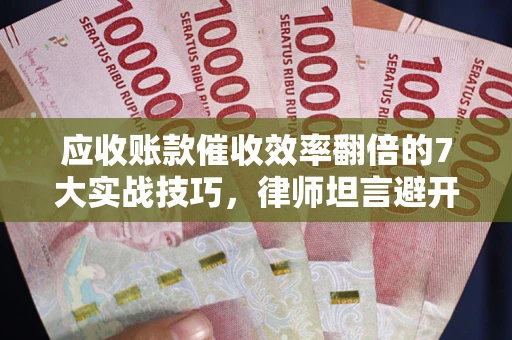 北京应收账款催收效率翻倍的7大实战技巧，律师坦言避开这些法律雷区最关键