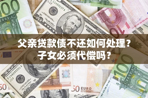 北京父亲贷款债不还如何处理？子女必须代偿吗？