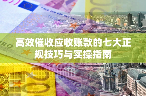 北京高效催收应收账款的七大正规技巧与实操指南
