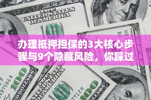 北京办理抵押担保的3大核心步骤与9个隐藏风险，你踩过哪个坑？