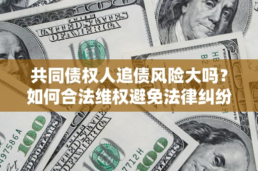 北京共同债权人追债风险大吗?如何合法维权避免法律纠纷? 北京共同债权人追债风险大吗?如何合法维权避免法律纠纷?