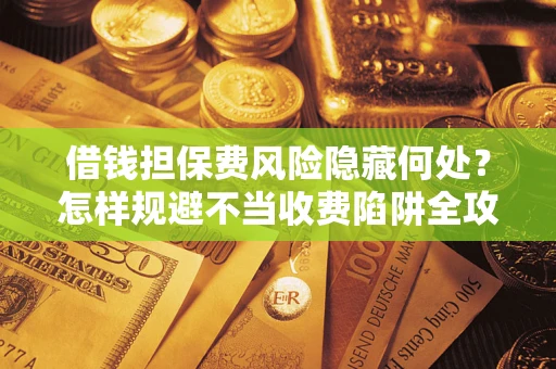 北京借钱担保费风险隐藏何处？怎样规避不当收费陷阱全攻略！