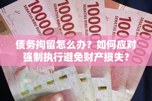 北京债务拘留怎么办？如何应对强制执行避免财产损失？