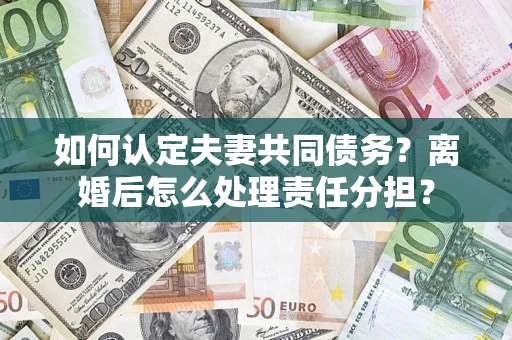 北京如何认定夫妻共同债务？离婚后怎么处理责任分担？