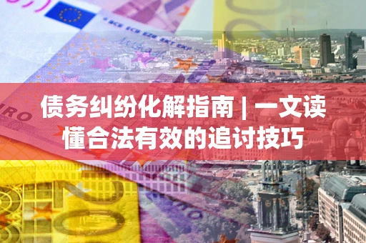 北京债务纠纷化解指南 | 一文读懂合法有效的追讨技巧