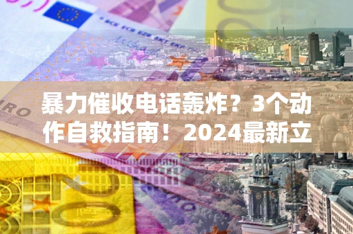 北京暴力催收电话轰炸？3个动作自救指南！2024最新立案标准全解析