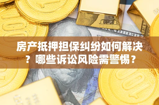 北京房产抵押担保纠纷如何解决？哪些诉讼风险需警惕？