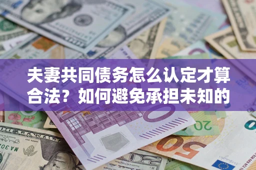 北京夫妻共同债务怎么认定才算合法？如何避免承担未知的债务风险？