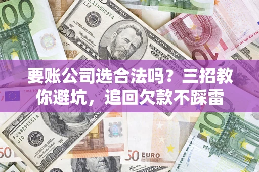 北京要账公司选合法吗？三招教你避坑，追回欠款不踩雷