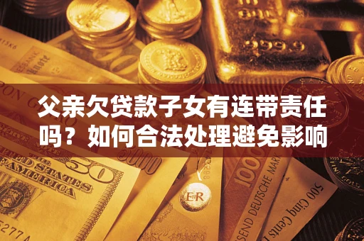 北京父亲欠贷款子女有连带责任吗？如何合法处理避免影响？