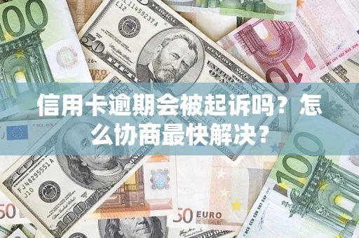 北京信用卡逾期会被起诉吗？怎么协商最快解决？