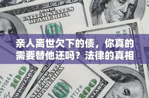 北京亲人离世欠下的债，你真的需要替他还吗？法律的真相或许与你想的不一样